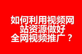 如何利用視頻網(wǎng)站資源做好全網(wǎng)視頻推廣？