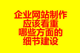 企業(yè)網(wǎng)站制作應(yīng)該看重哪些方面的細節(jié)建設(shè)？