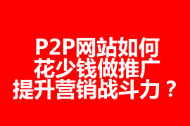 P2P網(wǎng)站如何花少錢做推廣，提升營銷戰(zhàn)斗力？