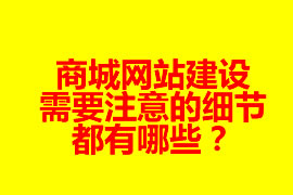 商城網(wǎng)站建設(shè)需要注意的細節(jié)都有哪些？